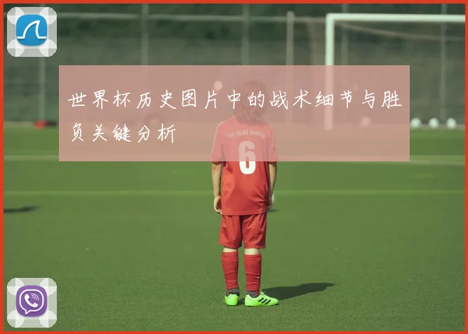 世界杯历史图片中的战术细节与胜负关键分析