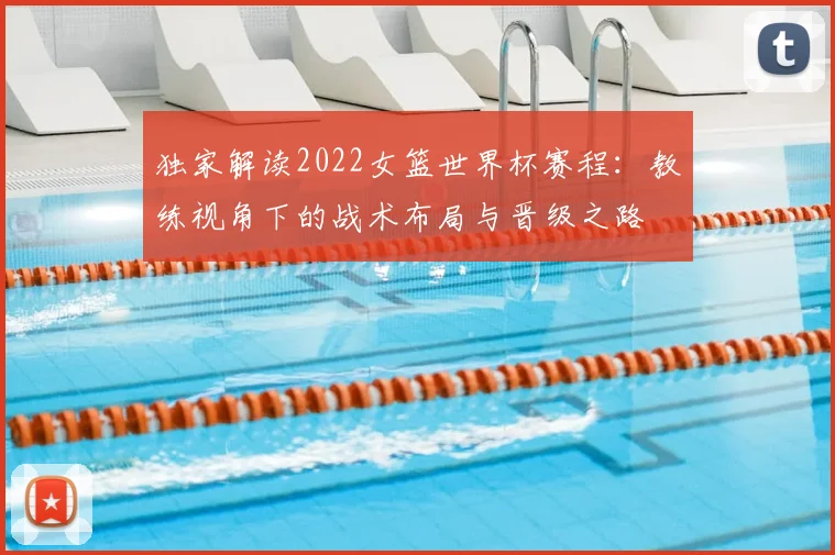 独家解读2022女篮世界杯赛程：教练视角下的战术布局与晋级之路
