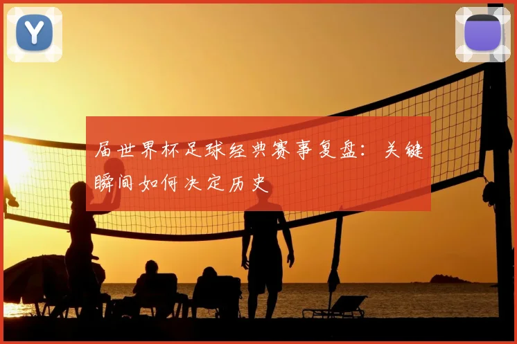 届世界杯足球经典赛事复盘:关键瞬间如何决定历史