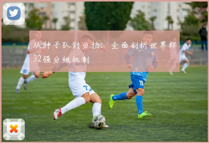 从种子队到分档：全面剖析世界杯32强分组机制