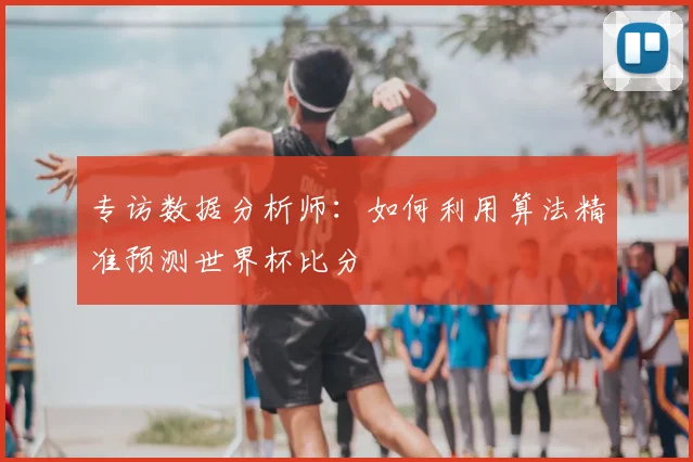 专访数据分析师:如何利用算法精准预测世界杯比分