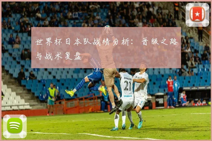 世界杯日本队战绩分析：晋级之路与战术复盘