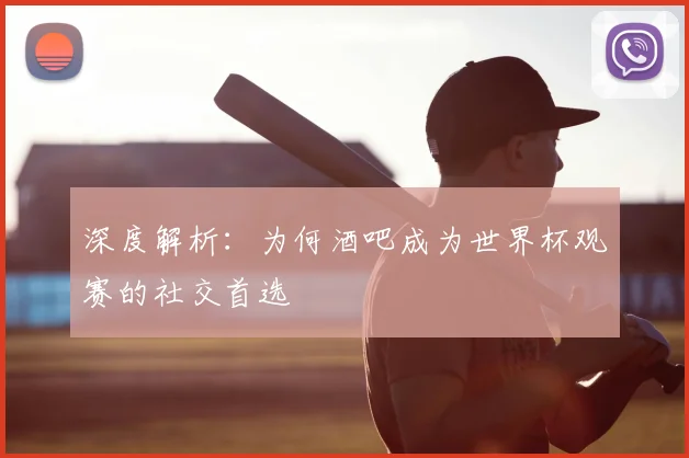 深度解析:为何酒吧成为世界杯观赛的社交首选