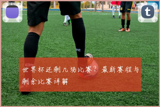 世界杯还剩几场比赛?最新赛程与剩余比赛详解
