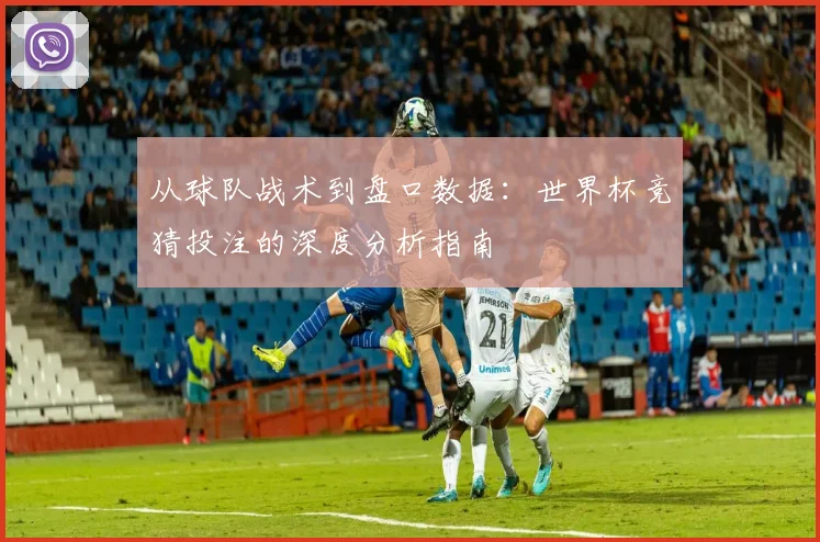 从球队战术到盘口数据:世界杯竞猜投注的深度分析指南