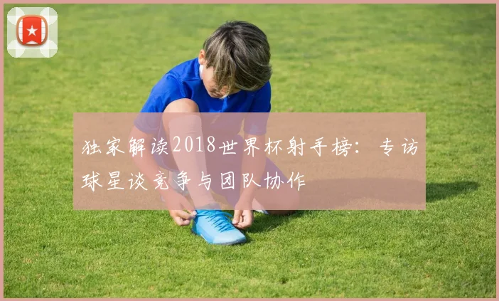 独家解读2018世界杯射手榜：专访球星谈竞争与团队协作