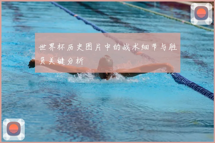 世界杯历史图片中的战术细节与胜负关键分析