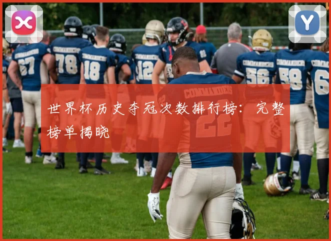 世界杯历史夺冠次数排行榜：完整榜单揭晓
