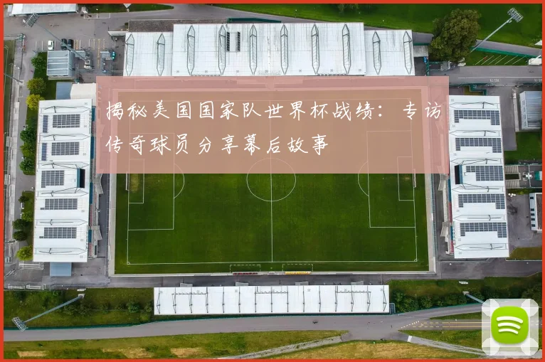 揭秘美国国家队世界杯战绩：专访传奇球员分享幕后故事
