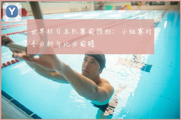 世界杯日本队赛前预测：小组赛对手分析与比分前瞻