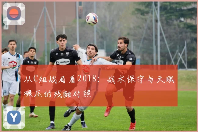 从C组战局看2018:战术保守与天赋碾压的残酷对照
