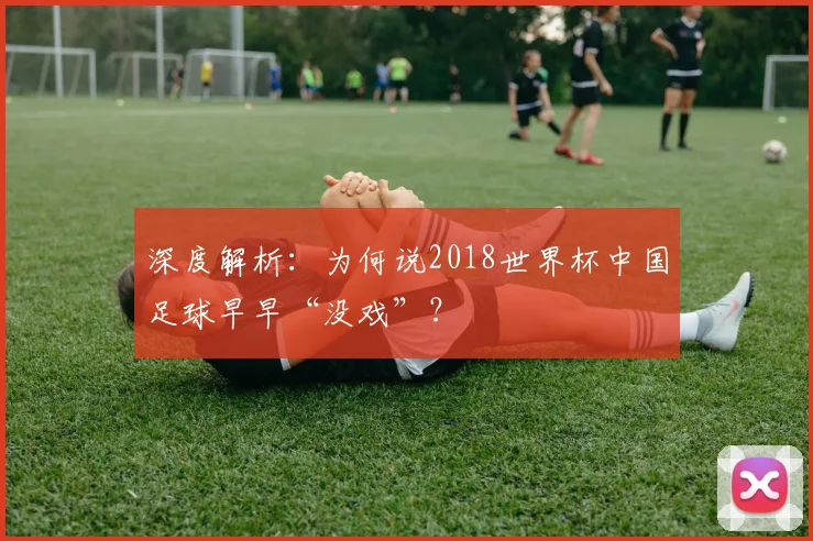 深度解析:为何说2018世界杯中国足球早早“没戏”?