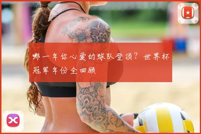 哪一年你心爱的球队登顶?世界杯冠军年份全回顾