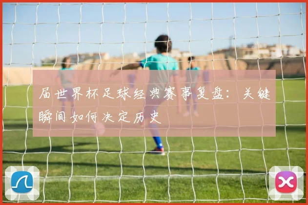 届世界杯足球经典赛事复盘:关键瞬间如何决定历史