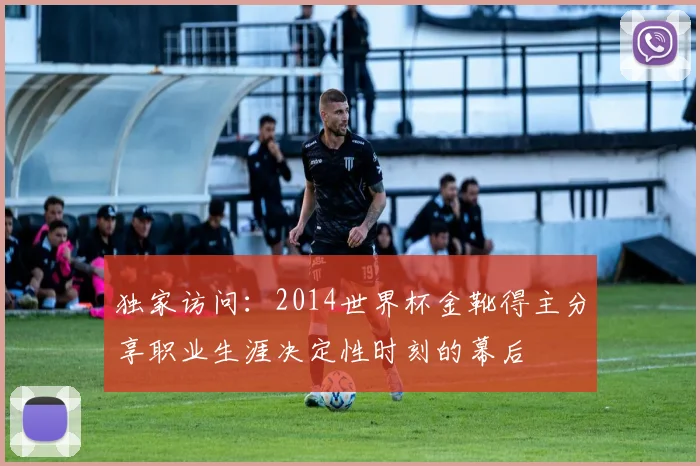 独家访问：2014世界杯金靴得主分享职业生涯决定性时刻的幕后