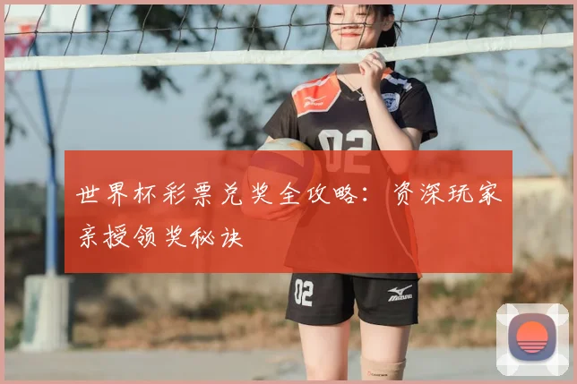 世界杯彩票兑奖全攻略:资深玩家亲授领奖秘诀