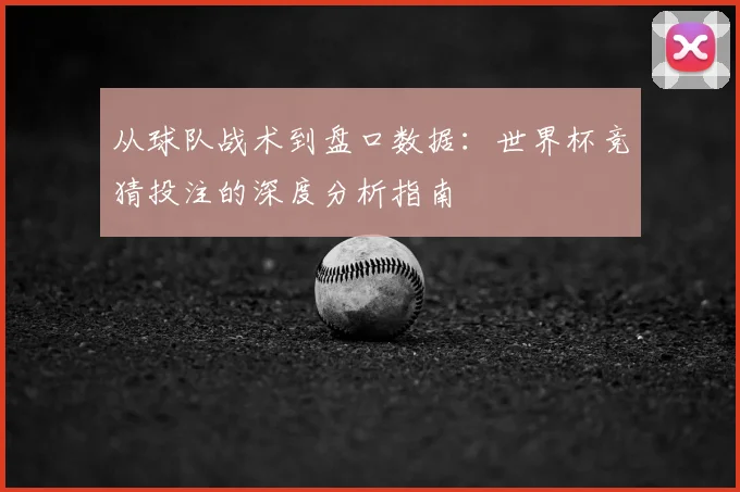 从球队战术到盘口数据:世界杯竞猜投注的深度分析指南