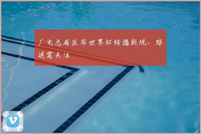广电总局发布世界杯转播新规，球迷需关注