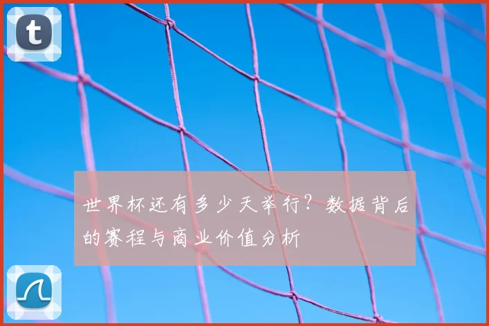世界杯还有多少天举行?数据背后的赛程与商业价值分析