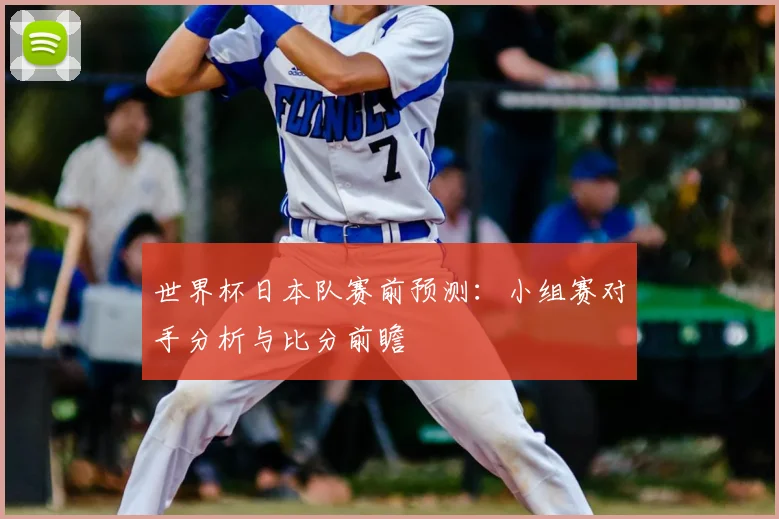 世界杯日本队赛前预测：小组赛对手分析与比分前瞻