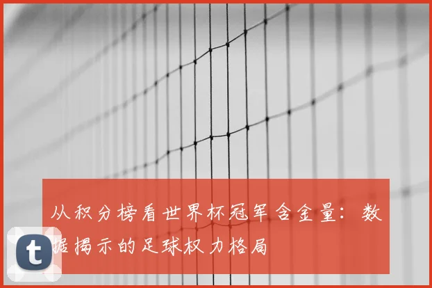 从积分榜看世界杯冠军含金量：数据揭示的足球权力格局