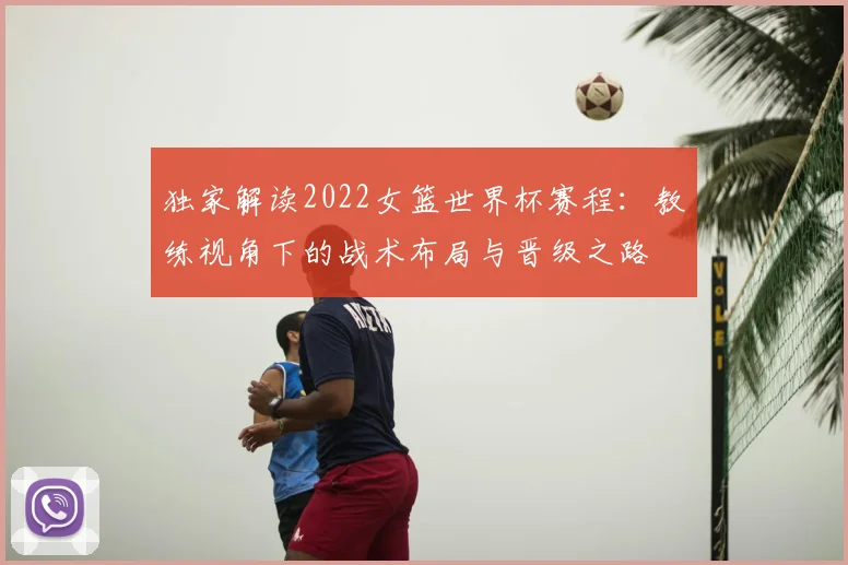 独家解读2022女篮世界杯赛程：教练视角下的战术布局与晋级之路